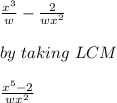 \frac{x^3}{w} -\frac{2}{wx^2}\\\\ by\ taking\ LCM\\\\ \frac{x^5-2}{wx^2}