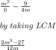 \frac{m^2}{6} -\frac{9}{4m}\\\\ by\ taking\ LCM\\\\ \frac{2m^3-27}{12m}