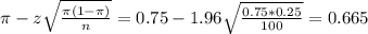 \pi - z\sqrt{\frac{\pi(1-\pi)}{n}} = 0.75 - 1.96\sqrt{\frac{0.75*0.25}{100}} = 0.665