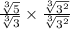 \tt{} \frac{ \sqrt[3]{5} }{ \sqrt[3]{3} }  \times   \frac{ \sqrt[3]{ {3}^{2} } }{  \sqrt[3]{ {3}^{2} }  }