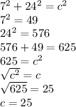 7^2+24^2=c^2\\7^2=49\\24^2=576\\576+49=625\\625=c^2\\\sqrt{c^2} =c\\\sqrt{625} =25\\c=25