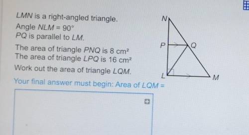 LMN is a right-angle triangle. Angle NLM=90. PQ is parallel to LM. The area of triangle PNQ is 8cm^2