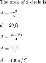\text{The area of a circle is}\\ \\ A=\frac{\pi d^2}{4}\\ \\ d=20ft\\ \\ A=\frac{\pi (20^2)}{4}\\ \\ A=\frac{400\pi}{4}\\ \\ A=100\pi ft^2