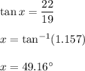 \tan x=\dfrac{22}{19}\\\\x=\tan^{-1}(1.157)\\\\x=49.16^{\circ}