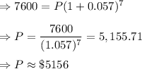 \Rightarrow 7600=P(1+0.057)^7\\\\\Rightarrow P=\dfrac{7600}{(1.057)^7}=5,155.71\\\\\Rightarrow P\approx \$5156