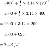 =  {(40)}^{2}  +  \frac{1}{2} \times 3.14 \times  {(20)}^{2}  \\  \\  = 1600 +  \frac{1}{2}  \times 3.14 \times 400 \\  \\  = 1600 + 3.14 \times 200 \\  \\  = 1600 + 628 \\  \\  = 2228 \:  {ft}^{2}