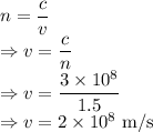 n=\dfrac{c}{v}\\\Rightarrow v=\dfrac{c}{n}\\\Rightarrow v=\dfrac{3\times 10^8}{1.5}\\\Rightarrow v=2\times 10^{8}\ \text{m/s}
