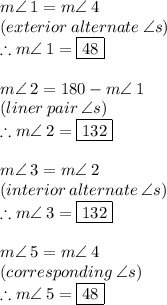 m \angle \: 1 = m \angle \: 4  \\ (exterior \: alternate \:  \angle s) \\ \therefore m \angle \: 1 = \boxed{48 \degree} \\  \\ m \angle \: 2 = 180 \degree - m \angle \: 1  \\ (liner \: pair \:  \angle s) \\ \therefore m \angle \: 2 = \boxed{132 \degree} \\  \\ m \angle \: 3 =  m \angle \: 2  \\ (interior \: alternate \:  \angle s) \\ \therefore m \angle \: 3 = \boxed{132 \degree} \\  \\ m \angle \: 5 =  m \angle \: 4  \\ (corresponding \:  \angle s) \\ \therefore m \angle \: 5 = \boxed{48 \degree}