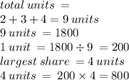 total \: units \:  =  \\ 2 + 3 + 4 = 9 \: units \\ 9 \: units \:  = 1800 \\ 1 \: unit \:  = 1800 \div 9 \:  = 200 \\ largest \: share \:  = 4 \: units \\ 4 \: units \:  =  \: 200 \times 4 = 800