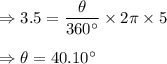 \Rightarrow 3.5=\dfrac{\theta }{360^{\circ}}\times 2\pi \times 5\\\\\Rightarrow \theta =40.10^{\circ}