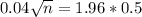 0.04\sqrt{n} = 1.96*0.5