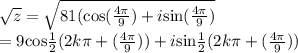 \sqrt{z}=\sqrt{81(\text{cos}(\frac{4\pi}{9})+i\text{sin}(\frac{4\pi}{9})}\\=9\text{cos}\frac{1}{2}(2k\pi+(\frac{4\pi}{9}))+i\text{sin}\frac{1}{2} (2k\pi+(\frac{4\pi}{9}))