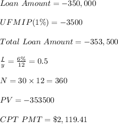 Loan \ Amount = - 350,000\\\\UFMIP (1\%) = - 3500\\\\Total \ Loan \ Amount = - 353,500\\\\\frac{I}{y} =\frac{6\%}{12} = 0.5 \\\\N = 30\times 12 = 360\\\\PV= -353500\\\\ CPT \ PMT = \$2,119.41 \\\\