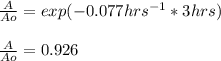 \frac{A}{Ao}=exp(-0.077hrs^{-1}*3hrs)\\\\\frac{A}{Ao}=0.926