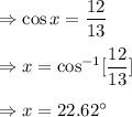 \Rightarrow \cos x=\dfrac{12}{13}\\\\\Rightarrow x=\cos^{-1}[\dfrac{12}{13}]\\\\\Rightarrow x=22.62^{\circ}