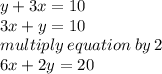 y + 3x = 10 \\ 3x + y = 10 \\ multiply \: equation \: by \: 2 \\ 6x + 2y = 20