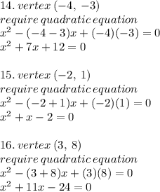 14. \: vertex \: ( - 4, \:  - 3) \\ require \: quadratic \: equation \\  {x}^{2}  - ( - 4 - 3)x + ( - 4)( - 3) = 0 \\  {x}^{2}  + 7x + 12 = 0 \\  \\ 15. \: vertex \: ( - 2, \:  1) \\ require \: quadratic \: equation \\  {x}^{2}  - ( - 2  + 1)x + ( - 2)( 1) = 0 \\  {x}^{2}  + x  - 2 = 0\\  \\ 16. \: vertex \: ( 3, \:  8) \\ require \: quadratic \: equation \\  {x}^{2}  - ( 3  + 8)x + (3)( 8) = 0 \\  {x}^{2}  + 11x  - 24 = 0