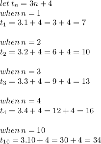 let \:  t_{n} = 3n + 4 \\ when \: n = 1 \\ t_{1} = 3.1 + 4 = 3 + 4 = 7 \\  \\ when \: n = 2 \\ t_{2} = 3.2 + 4 = 6 + 4 = 10 \\  \\ \ when \: n = 3 \\ t_{3} = 3.3 + 4 = 9+ 4 = 13 \\  \\ when \: n = 4 \\ t_{4} = 3.4 + 4 = 12+ 4 = 16 \\  \\ when \: n = 10 \\ t_{10} = 3.10 + 4 = 30+ 4 = 34 \\  \\