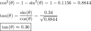 \cos^2(\theta)=1-\sin^2(\theta)=1-0.1156 = 0.8844\\\\\tan(\theta)=\dfrac{\sin(\theta)}{\cos(\theta)}=\dfrac{0.34}{\sqrt{0.8844}}\\\\ \boxed{\tan(\theta)\approx 0.36}
