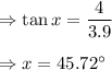 \Rightarrow \tan x=\dfrac{4}{3.9}\\\\\Rightarrow x=45.72^{\circ}