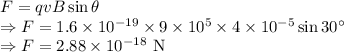 F=qvB\sin\theta\\\Rightarrow F=1.6\times 10^{-19}\times 9\times 10^5\times 4\times 10^{-5}\sin30^{\circ}\\\Rightarrow F=2.88\times 10^{-18}\ \text{N}