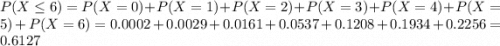 P(X \leq 6) = P(X = 0) + P(X = 1) + P(X = 2) + P(X = 3) + P(X = 4) + P(X = 5) + P(X = 6) = 0.0002 + 0.0029 + 0.0161 + 0.0537 + 0.1208 + 0.1934 + 0.2256 = 0.6127