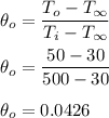 \theta_o = \dfrac{T_o-T_{\infty}}{T_i -T_\infty}} \\ \\ \theta_o = \dfrac{50-30}{500 -30}} \\ \\ \theta_o = 0.0426\\