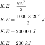 K.E = \dfrac{mv^2}{2}\\\\K.E = \dfrac{1000\times 20^2}{2}\ J\\\\K.E = 200000\ J\\\\K.E = 200\ kJ