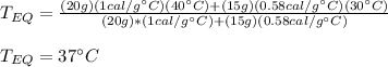 T_{EQ}=\frac{(20g)(1cal/g\°C)(40\°C)+(15g)(0.58cal/g\°C)(30\°C)}{(20g)*(1cal/g\°C)+(15g)(0.58cal/g\°C)} \\\\T_{EQ}=37\°C