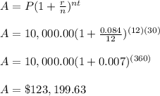 A = P(1 + \frac{r} {n})^{nt} \\\\ A = 10,000.00(1 + \frac{0.084}{12})^{(12)(30)}  \\\\ A = 10,000.00(1 + 0.007)^{(360)} \\\\ A = \$ 123,199.63