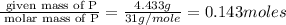 \frac{\text{ given mass of P}}{\text{ molar mass of P}}= \frac{4.433g}{31g/mole}=0.143moles