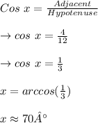 Cos~x=\frac{Adjacent} {Hypotenuse} \\\\ \to cos~x=\frac{4}{12} \\\\ \to cos~x= \frac{1}{3} \\\\ x=arccos(\frac{1}{3})\\\\ x \approx 70°