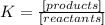 K = \frac{[products]}{[reactants]}