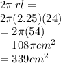 2\pi \: rl =  \\ 2\pi(2.25)(24) \\  = 2\pi(54) \\  = 108\pi {cm}^{2}  \\  = 339 {cm}^{2}