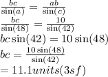 \frac{bc}{ \sin(a) }  =  \frac{ab}{ \sin(c) }  \\  \frac{bc}{ \sin(48) } =  \frac{10}{ \sin(42) }   \\  bc \sin(42)  = 10 \sin(48)  \\ bc =  \frac{10 \sin(48) }{ \sin(42) }  \\  = 11.1units (3sf)