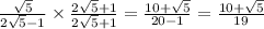 \frac{ \sqrt{5} }{2 \sqrt{5} - 1}  \times  \frac{2 \sqrt{5} + 1 }{2 \sqrt{5} + 1 }  =  \frac{10 +  \sqrt{5} }{20 - 1}  =  \frac{10 +  \sqrt{5} }{19}