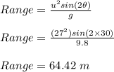 Range = \frac{u^2 sin(2\theta)}{g} \\\\Range = \frac{(27^2)sin(2 \times 30)}{9.8} \\\\Range = 64.42 \ m