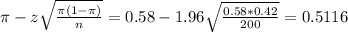 \pi - z\sqrt{\frac{\pi(1-\pi)}{n}} = 0.58 - 1.96\sqrt{\frac{0.58*0.42}{200}} = 0.5116