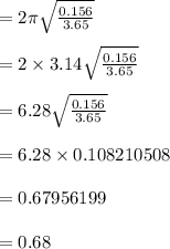 = 2 \pi \sqrt{\frac{0.156}{3.65}}\\\\= 2 \times 3.14 \sqrt{\frac{0.156}{3.65}}\\\\= 6.28 \sqrt{\frac{0.156}{3.65}}\\\\=6.28 \times 0.108210508\\\\=0.67956199\\\\=0.68\\\\