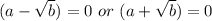 (a - \sqrt b)= 0 \ or\ (a + \sqrt b) = 0