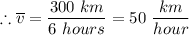 \therefore \overline v = \dfrac{300 \ km}{6 \ hours} = 50 \ \dfrac{km}{hour}