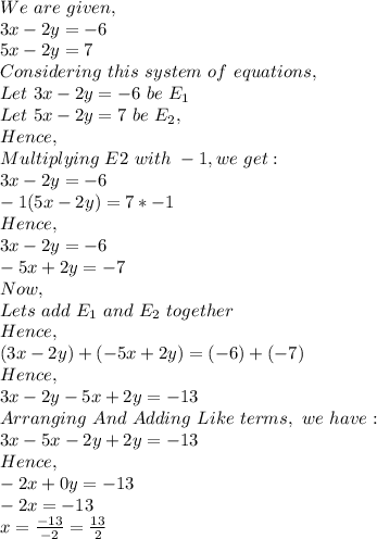 We\ are\ given,\\3x-2y=-6\\5x-2y=7\\Considering\ this\ system\ of\ equations,\\Let\ 3x-2y=-6\ be\ E_1\\Let\ 5x-2y=7\ be\ E_2,\\Hence,\\Multiplying\ E2\ with\ -1, we\ get:\\3x-2y=-6\\-1(5x-2y)=7*-1\\Hence,\\3x-2y=-6\\-5x+2y=-7\\Now,\\Lets\ add\ E_1\ and\ E_2\ together\\Hence,\\(3x-2y)+(-5x+2y)=(-6)+(-7)\\Hence,\\3x-2y-5x+2y=-13\\Arranging\ And\ Adding\ Like\ terms,\ we\ have:\\3x-5x-2y+2y=-13\\Hence,\\-2x+0y=-13\\-2x=-13\\x=\frac{-13}{-2}=\frac{13}{2}