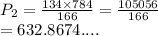 P_2 =  \frac{134 \times 784}{166}  =  \frac{105056}{166}  \\  = 632.8674....