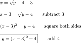 x=\sqrt{y-4}+3\\\\x-3=\sqrt{y-4}\qquad\text{subtract 3}\\\\(x-3)^2=y-4\qquad\text{square both sides}\\\\\boxed{y=(x-3)^2+4}\qquad\text{add 4}