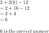 2 + 2(8) - 12  \\  = 2 + 16 - 12 \\  = 2 + 4 \\  = 6 \\  \\ 6 \: is \: the \: correct \: answer