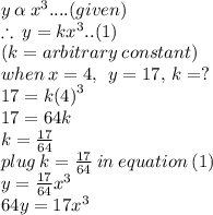 y   \: \alpha \:  {x}^{3} ....(given) \\  \therefore \: y = k {x}^{3} .. (1)\\ (k =arbitrary \:constant) \\when \: x = 4, \:  \: y = 17, \:k =? \\ 17 = k {(4)}^{3}  \\ 17 = 64k \\ k =  \frac{17}{64}  \\ plug \: k =\frac{17}{64} \: in \: equation \: (1) \\ y =  \frac{17}{64}  {x}^{3}  \\  64y = 17 {x}^{3}