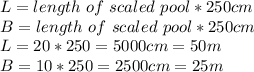 L=length\ of\ scaled\ pool*250 cm\\B=length\ of\ scaled\ pool*250 cm\\L=20*250=5000 cm=50m\\B=10*250=2500 cm=25m