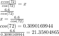 \frac{xcos(72)}{cos(72)} =x\\\frac{6.6}{cos(72)} \\x=\frac{6.6}{cos(72)}\\cos(72)=0.3090169944\\\frac{6.6}{0.3090169944}  =21.35804865\\