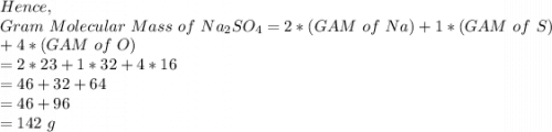 Hence,\\Gram\ Molecular\ Mass\ of\ Na_2SO_4=2*(GAM\ of\ Na)+1*(GAM\ of\ S)\\+4*(GAM\ of\ O)\\=2*23+1*32+4*16\\=46+32+64\\=46+96\\=142\ g