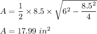 A=\dfrac{1}{2}\times 8.5\times \sqrt{6^2-\dfrac{8.5^2}{4}}\\\\A=17.99\ in^2
